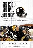 The Good, the Bad & the Ugly Pittsburgh Steelers: Heart-pounding, Jaw-dropping, and Gut-wrenching Moments from Pittsburgh Steelers History (Good, the Bad, & the Ugly)