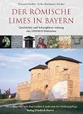Der r&ouml;mische Limes in Bayern: Geschichte und Schaupl&auml;tze entlang des UNESCO-Welterbes - Thomas Fischer, Erika Riedmeier-Fischer