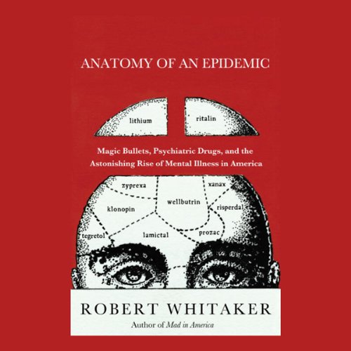 Anatomy of an Epidemic: Magic Bullets, Psychiatric Drugs, and the Astonishing Rise of Mental Illness in America