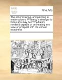 The art of drawing, and painting in water-colours. Whereby a stranger to those arts may be immediately render'd capable of delineating any view or prospect with the utmost exactness