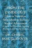 FROM THE INSIDE OUT: How to Transform Your School to Increase Student Achievement: A Guide For PrincIpals, Aspiring Principals, and Teacher Leaders