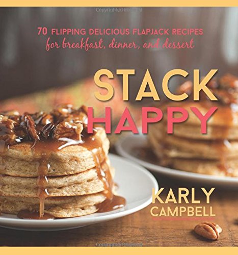 Stack Happy: 70 Flipping Delicious Flapjack Recipes for Breakfast, Dinner, and Dessert, by Karly Campbell