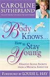 The Body Knows... How to Stay Young: Healthy-Aging Secrets from a Medical Intuitive The Body Knows... How to Stay Young: Healthy-Aging Secrets from a Medical Intuitive