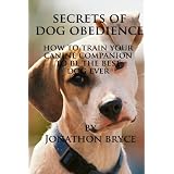 Secrets of Dog Obedience: How to Train Your Canine Companion to be the Best Dog Ever