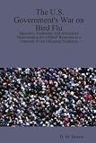 The U.S. Government's War on Bird Flu: Speeches, Testimony and Advisories Documenting the Official Response to a Potential Avian Influenza Pandemic