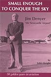 Small enough to conquer the sky : Jim Denyer, 'Mr Newcastle airport' : a biography of a flier
