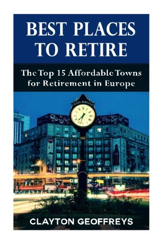 Best Places to Retire: The Top 15 Affordable Towns for Retirement in Europe (Retirement Books)
