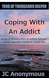 Coping With An Addict: Ways of Dealing With an Addict Spouse, Family Member, Friend or Loved One (Coping With Alcoholism and Substance Abuse Book 7)