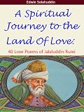A Spiritual Journey to the Land of Love: 40 Love Poems of Jalaluddin Rumi