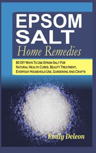 Epsom Salt Home Remedies: 80 DIY Ways To Use Epsom Salt For Natural Health Cures, Beauty Treatment, Everyday Household Use, Gardening And Crafts, by Emily Deleon