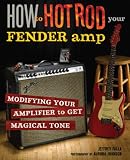 How to Hot Rod Your Fender Amp: Modifying Your Amplifier for Magical Tone