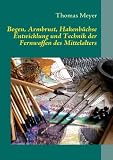 Bogen, Armbrust, Hakenbüchse: Entwicklung und Technik der Fernwaffen des Mittelalters