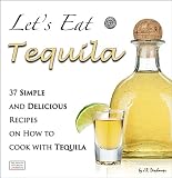 Lets Eat Tequila: 37 Simple and Delicious Recipes on How to cook with Tequila (The Mexican Food Cookbooks)