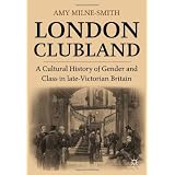 London Clubland: A Cultural History of Gender and Class in late-Victorian Britainby Amy Milne-Smith