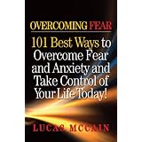 Overcoming Fear: 101 Best Ways to Overcome Fear and Anxiety and Take Control of Your Life Today! ~ Lucas McCain