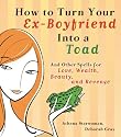 How to Turn Your Ex-Boyfriend into a Toad: And Other Spells for Love, Wealth, Beauty, and Revenge