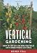 Vertical Gardening: Grow Up, Not Out, for More Vegetables and Flowers in Much Less Space