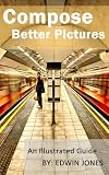 Compose Better Pictures: A Beginners Guide on How to Improve Your Digital Photography with Better Composition 2013