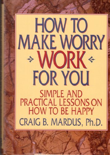 how to make worry work for you simple and practical lessons on how to be happy
