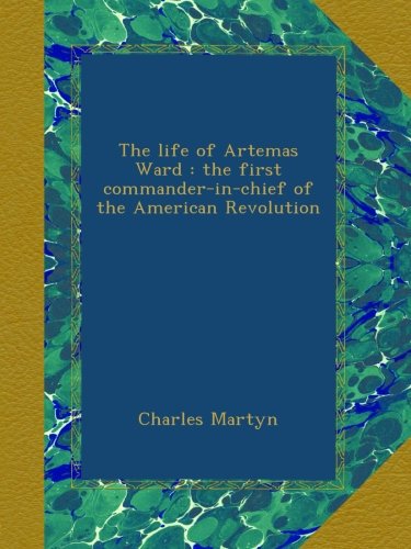 The life of Artemas Ward : the first commander-in-chief of the American Revolution, by Charles Martyn