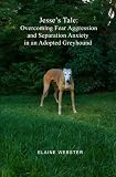 Jesse's Tale: Overcoming Fear Aggression and Separation Anxiety in an Adopted Greyhound: How to Care For and Train an Adopted Racing Greyhound with Behavioral Problems