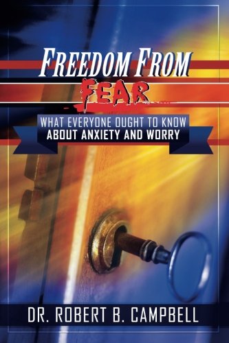 Freedom From Fear: What You Need To Know About Anxiety and Worry, by Dr. Robert B Campbell Freedom From Fear: What You Need To Know About Anxiety and Worry, by Dr. Robert B Campbell