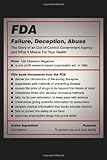 FDA: Failure, Deception, Abuse: The Story of an Out-of-Control Government Agency and What It Means for Your Health