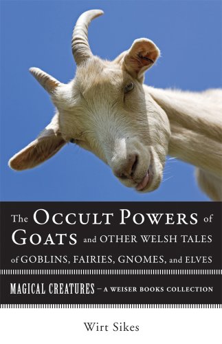 The Occult Powers of Goats and Other Welsh Tales of Goblins, Fairies, Gnomes, and Elves: Magical Creatures, A Weiser Books Collection