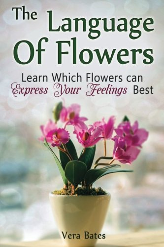 The Language Of Flowers: Learn Which Flowers can Express Your Feelings Best (Language of flowers, Understanding flowers and flowering, Secret Meanings of Flowers)