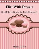 Flirt With Dessert: The Bakers Guide To Great Desserts