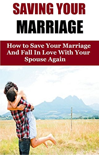 Saving Your Marriage: How To Save Your Marriage And Fall In Love With Your Spouse Again