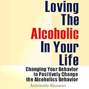 Loving the Alcoholic in Your Life: Changing Your Behavior to Positively Change the Alcoholic's Behavior | [Antoinette Kinsmen]