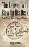 The Lawyer Who Blew up His Desk: And Other Tales of Legal Madness