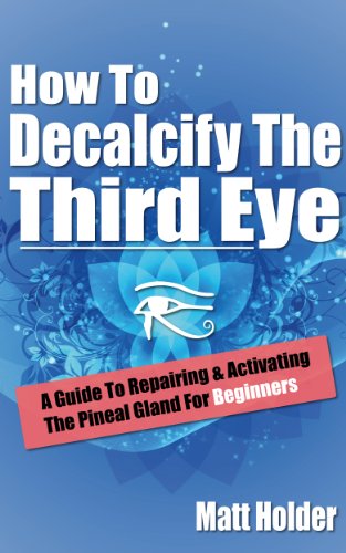 How To Decalcify The Third Eye - A Guide To Repairing & Activating The Pineal Gland For Beginners