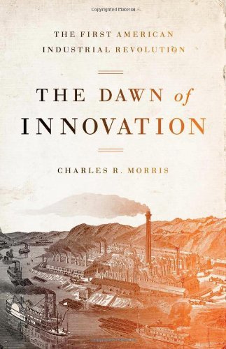 The Dawn of Innovation: The First American Industrial Revolution [Hardcover] [2012] (Author) Charles R. Morris