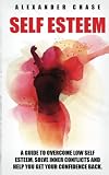 Self Esteem: A Guide to Help You Overcome Low Self Esteem and Solve Inner Conflicts to Get Your Confidence Back