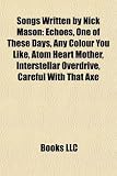Songs Written by Nick Mason: Echoes, One of These Days, Any Colour You Like, Atom Heart Mother, Interstellar Overdrive, Careful with That Axe