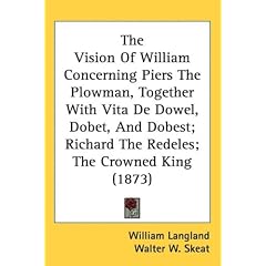 The Vision of William Concerning Piers the Plowman, Together with Vita de Dowel, Dobet, and Dobest; Richard the Redeles; The Crowned King (1873)