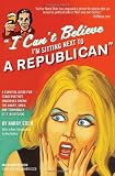 I Can't Believe I'm Sitting Next to a Republican: A Survival Guide for Conservatives Marooned Among the Angry, Smug, and Terminally Self-Righteous