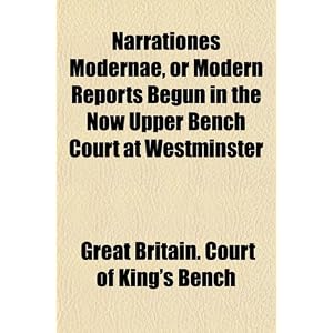 Narrationes Modernae, or Modern Reports Begun in the Now Upper Bench Court at Westminster