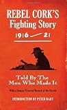 Rebel Cork's Fighting Story 1916-21: Told by the Men Who Made It