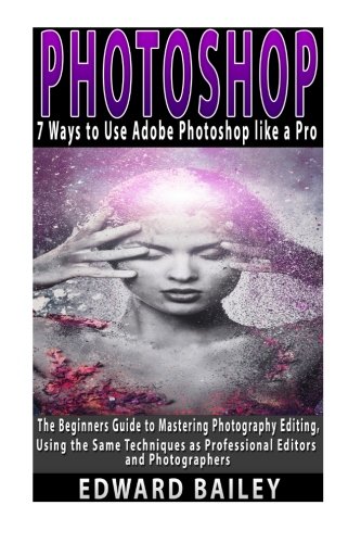 Photoshop: 7 Ways to Use Adobe Photoshop like a Pro: The Beginners Guide to Mastering Photography Editing, Using the Same Techniques as Professional ... Design, Adobe Photoshop, Digital Photography)