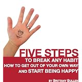 Five Steps to Break Any Habit: How to Get Out Of Your Own Way and Start Being Happy