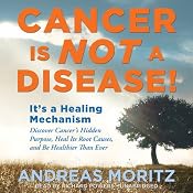 Cancer Is Not a Disease!: It’s a Survival Mechanism: Discover Cancer’s Hidden Purpose, Heal Its Root Causes, and Be Healthier than Ever | [Andreas Moritz]