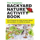 The Complete Backyard Nature Activity Book - Fun projects for kids to learn about the wonders of wildlife & nature