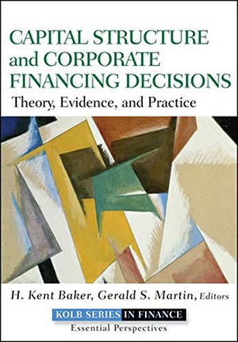 Capital Structure and Corporate Financing Decisions: Theory, Evidence, and Practice, by H. Kent Baker, Gerald S. Martin Capital Structure and Corporate Financing Decisions: Theory, Evidence, and Practice, by H. Kent Baker, Gerald S. Martin