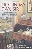 Not in my Day, Sir: Cricket Letters to The Daily Telegraph
