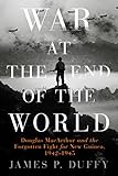 War at the End of the World: Douglas MacArthur and the Forgotten Fight For New Guinea, 1942-1945