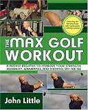 The Max Golf Workout: A Proven Regimen to Improve Your Strength, Flexibility, Endurance, and Distance Off the Tee