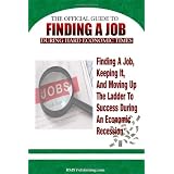 Finding A Job During Hard Economic Times: Finding a Job, Keeping It, and Moving Up the Ladder to Success During an Economic Recession